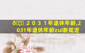 🦉 ２０３１年退休年龄,2031年退休年龄zui
新规定